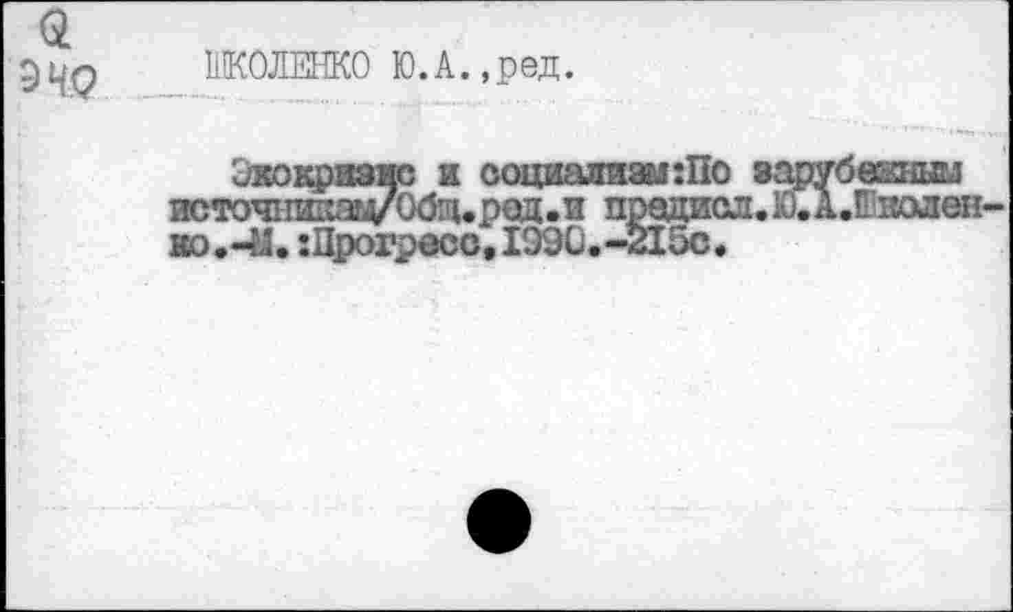 ﻿ЭЧ9
ИКОЛЕНКО Ю.А.,ред.
Экокризис и социализм ;По зарубежным жточншиТгд/Обадед.и предисл.Ю.А.П'тюлен-ио.-М. :Црогресс,199С.-215с.